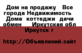 Дом на продажу - Все города Недвижимость » Дома, коттеджи, дачи обмен   . Иркутская обл.,Иркутск г.